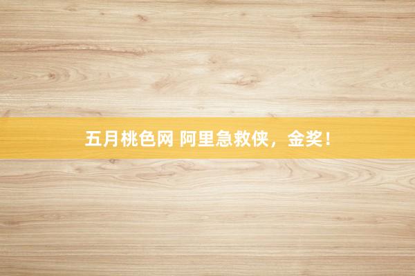 五月桃色网 阿里急救侠，金奖！