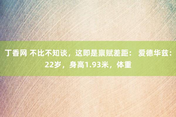 丁香网 不比不知谈,这即是禀赋差距: 爱德华兹:22岁,身高1.93米,体重