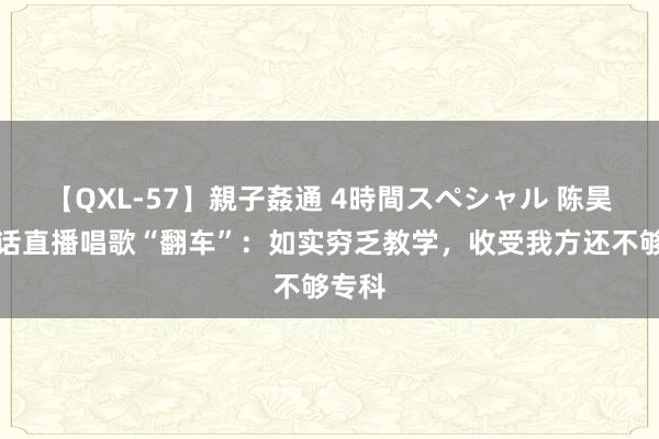 【QXL-57】親子姦通 4時間スペシャル 陈昊宇回话直播唱歌“翻车”:如实穷乏教学,收受我方还不够专科