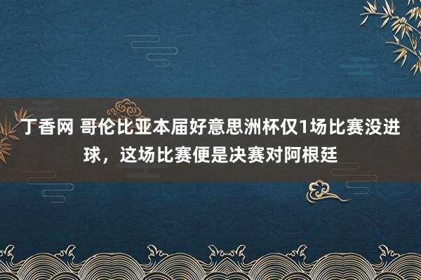 丁香网 哥伦比亚本届好意思洲杯仅1场比赛没进球,这场比赛便是决赛对阿根廷