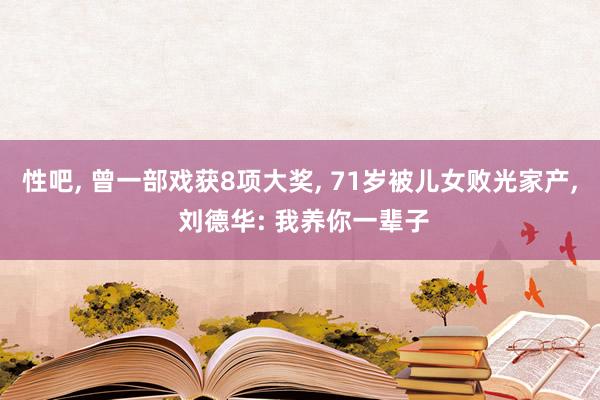 性吧, 曾一部戏获8项大奖, 71岁被儿女败光家产, 刘德华: 我养你一辈子