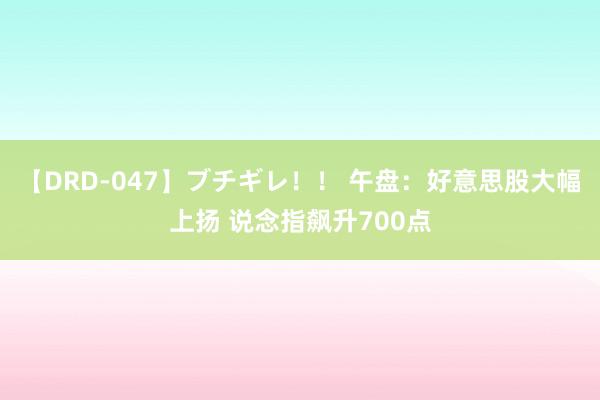 【DRD-047】ブチギレ！！ 午盘：好意思股大幅上扬 说念指飙升700点
