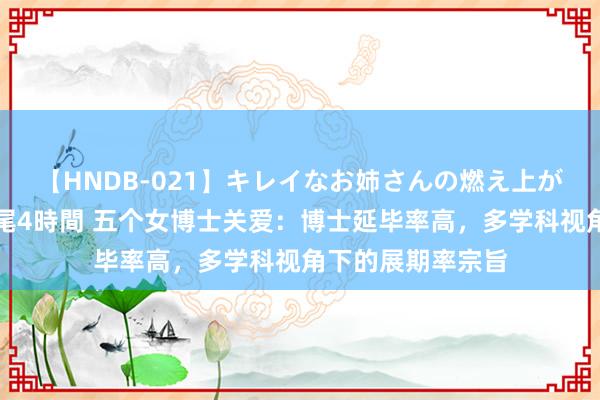 【HNDB-021】キレイなお姉さんの燃え上がる本物中出し交尾4時間 五个女博士关爱:博士延毕率高,多学科视角下的展期率宗旨
