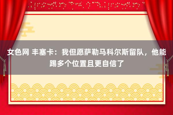 女色网 丰塞卡:我但愿萨勒马科尔斯留队,他能踢多个位置且更自信了