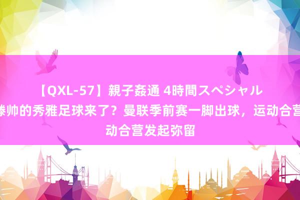 【QXL-57】親子姦通 4時間スペシャル ?滕帅的秀雅足球来了?曼联季前赛一脚出球,运动合营发起弥留