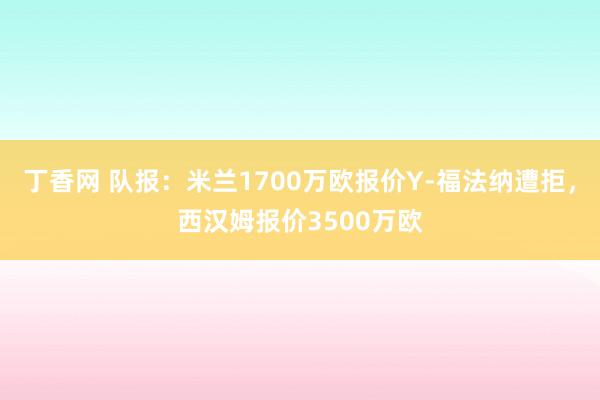 丁香网 队报:米兰1700万欧报价Y-福法纳遭拒,西汉姆报价3500万欧