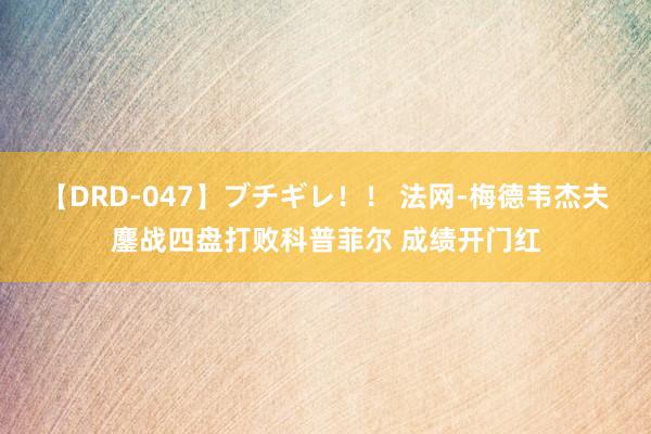 【DRD-047】ブチギレ!! 法网-梅德韦杰夫鏖战四盘打败科普菲尔 成绩开门红