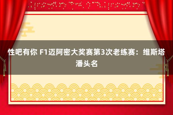 性吧有你 F1迈阿密大奖赛第3次老练赛：维斯塔潘头名