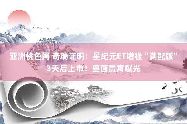 亚洲桃色网 奇瑞证明：星纪元ET增程“满配版”3天后上市！里面贵寓曝光