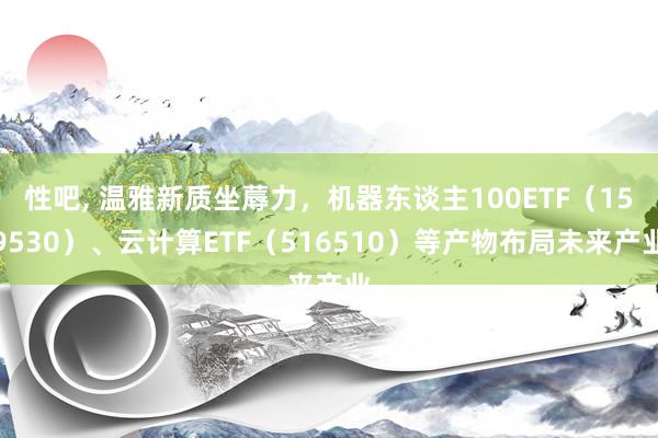 性吧, 温雅新质坐蓐力,机器东谈主100ETF(159530)、云计算ETF(516510)等产物布局未来产业