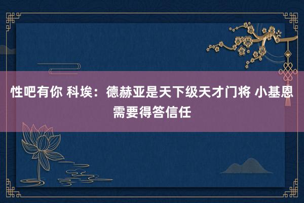性吧有你 科埃:德赫亚是天下级天才门将 小基恩需要得答信任