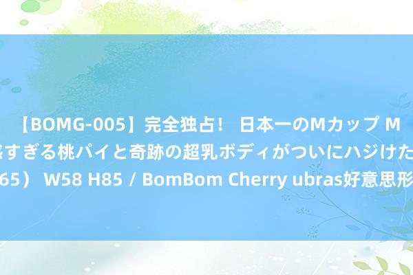 【BOMG-005】完全独占！ 日本一のMカップ MOMO！ 限界突破！ 敏感すぎる桃パイと奇跡の超乳ボディがついにハジけた！ 19才 B106（M65） W58 H85 / BomBom Cherry ubras好意思形肌底衣获海外巨擘招供 荣膺好意思国缪斯联想金奖