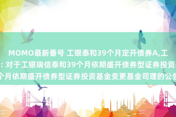 MOMO最新番号 工银泰和39个月定开债券A,工银泰和39个月定开债券C: 对于工银瑞信泰和39个月依期盛开债券型证券投资基金变更基金司理的公告