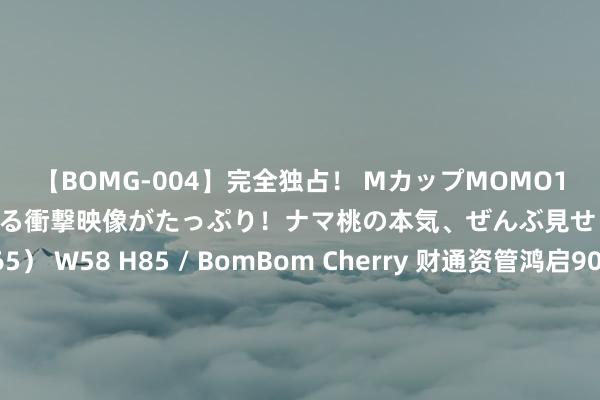 【BOMG-004】完全独占! MカップMOMO19才! デビュー作を超える衝撃映像がたっぷり!ナマ桃の本気、ぜんぶ見せます! B106(M65) W58 H85 / BomBom Cherry 财通资管鸿启90天鬈曲执有发起式中短债A,财通资管鸿启90天鬈曲执有发起式中短债C: 财通资管鸿启90天鬈曲执有中短债债券型发起式证券投资基金基金司理变更公告