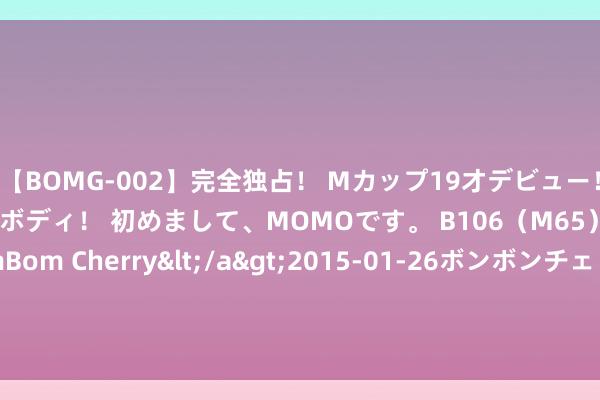 【BOMG-002】完全独占！ Mカップ19才デビュー！ 100万人に1人の超乳ボディ！ 初めまして、MOMOです。 B106（M65） W58 H85 / BomBom Cherry</a>2015-01-26ボンボンチェリー/妄想族&$BOMBO187分钟 静待好意思联储降息“前列” 人人资产竖立奈何洗牌