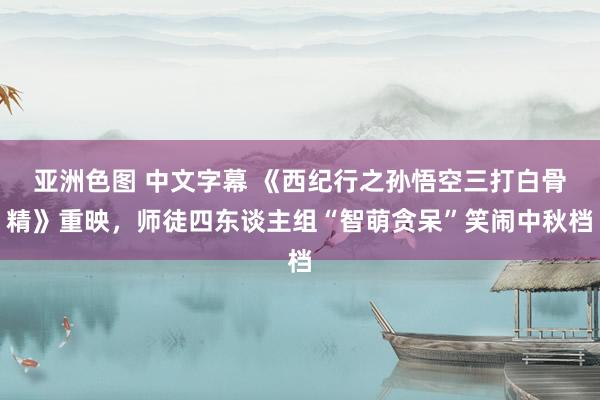 亚洲色图 中文字幕 《西纪行之孙悟空三打白骨精》重映，师徒四东谈主组“智萌贪呆”笑闹中秋档