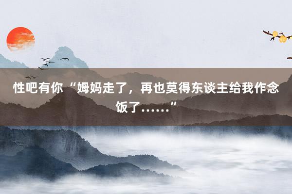 性吧有你 “姆妈走了，再也莫得东谈主给我作念饭了……”