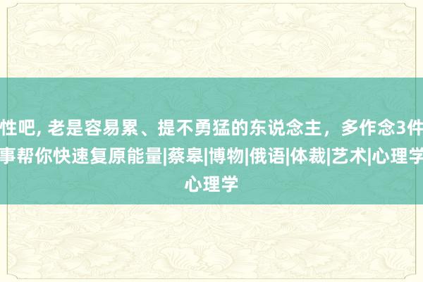 性吧， 老是容易累、提不勇猛的东说念主，多作念3件事帮你快速复原能量|蔡皋|博物|俄语|体裁|艺术|心理学
