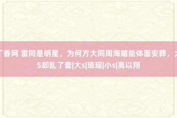 丁香网 雷同是明星，为何方大同周海媚能体面安葬，大S却乱了套|大s|琼瑶|小s|高以翔