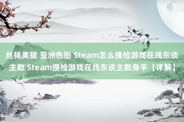 丝袜美腿 亚洲色图 Steam怎么搜检游戏在线东谈主数 Steam搜检游戏在线东谈主数身手【详解】