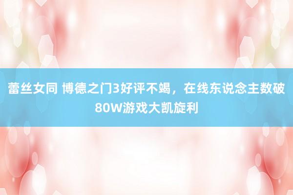 蕾丝女同 博德之门3好评不竭，在线东说念主数破80W游戏大凯旋利