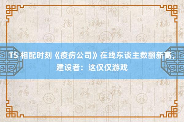 TS 相配时刻《疫疠公司》在线东谈主数翻新高，建设者：这仅仅游戏