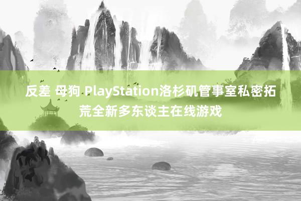 反差 母狗 PlayStation洛杉矶管事室私密拓荒全新多东谈主在线游戏