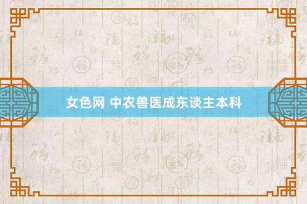 女色网 中农兽医成东谈主本科