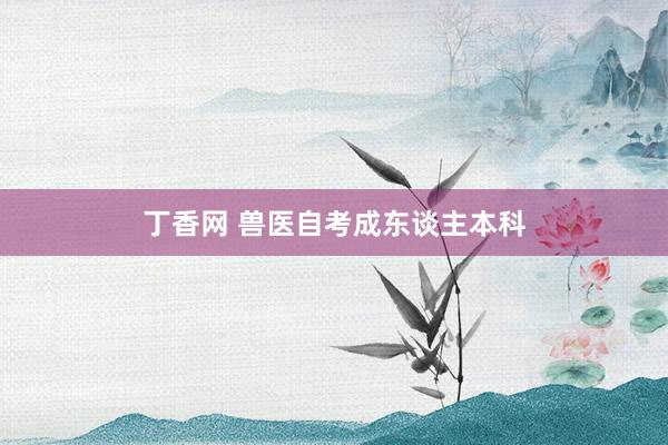 丁香网 兽医自考成东谈主本科