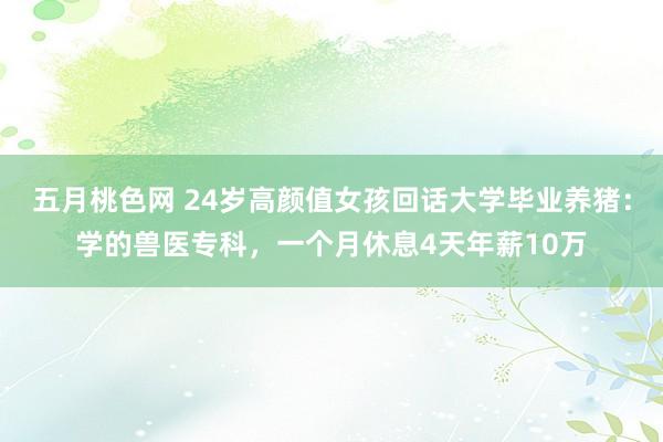 五月桃色网 24岁高颜值女孩回话大学毕业养猪：学的兽医专科，一个月休息4天年薪10万