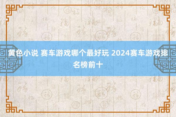 黄色小说 赛车游戏哪个最好玩 2024赛车游戏排名榜前十