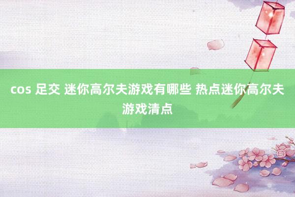 cos 足交 迷你高尔夫游戏有哪些 热点迷你高尔夫游戏清点