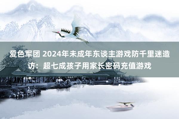 爱色军团 2024年未成年东谈主游戏防千里迷造访：超七成孩子用家长密码充值游戏