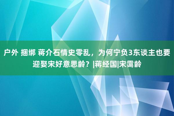 户外 捆绑 蒋介石情史零乱，为何宁负3东谈主也要迎娶宋好意思龄？|蒋经国|宋霭龄