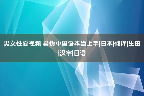 男女性爱视频 君伪中国语本当上手|日本|翻译|生田|汉字|日语