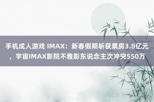 手机成人游戏 IMAX：新春假期斩获票房3.8亿元，宇宙IMAX影院不雅影东说念主次冲突550万