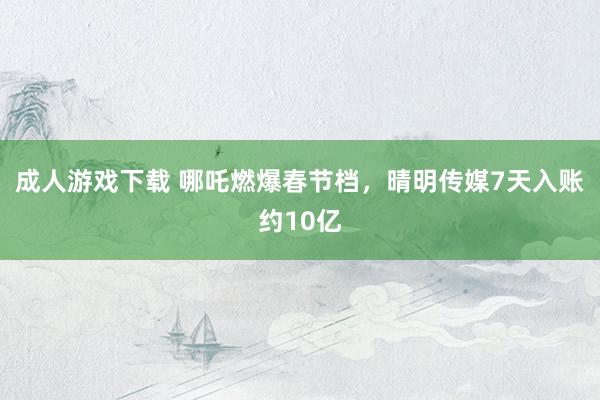 成人游戏下载 哪吒燃爆春节档，晴明传媒7天入账约10亿