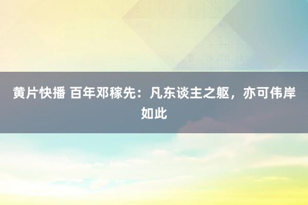 黄片快播 百年邓稼先：凡东谈主之躯，亦可伟岸如此