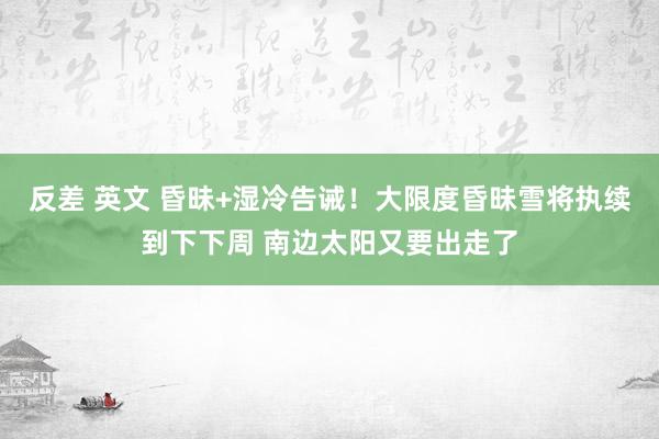 反差 英文 昏昧+湿冷告诫！大限度昏昧雪将执续到下下周 南边太阳又要出走了