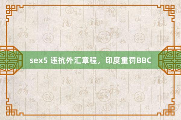 sex5 违抗外汇章程，印度重罚BBC