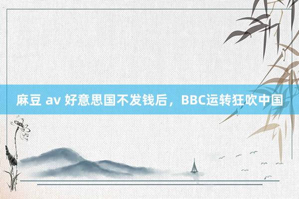 麻豆 av 好意思国不发钱后，BBC运转狂吹中国
