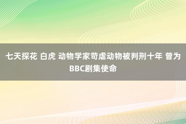 七天探花 白虎 动物学家苛虐动物被判刑十年 曾为BBC剧集使命