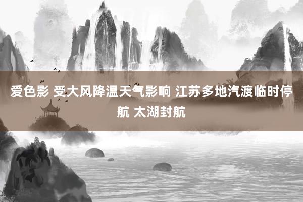 爱色影 受大风降温天气影响 江苏多地汽渡临时停航 太湖封航