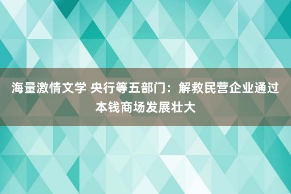 海量激情文学 央行等五部门：解救民营企业通过本钱商场发展壮大