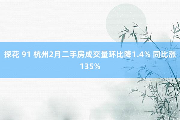 探花 91 杭州2月二手房成交量环比降1.4% 同比涨135%