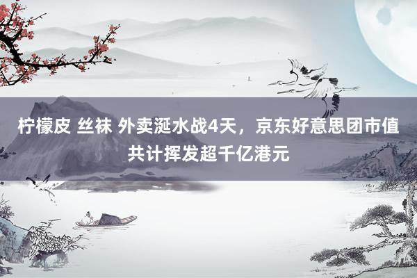 柠檬皮 丝袜 外卖涎水战4天，京东好意思团市值共计挥发超千亿港元