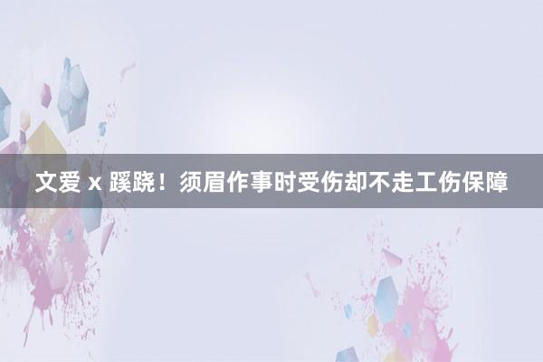 文爱 x 蹊跷！须眉作事时受伤却不走工伤保障