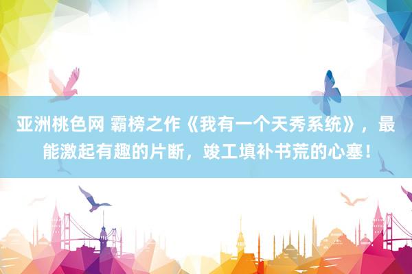 亚洲桃色网 霸榜之作《我有一个天秀系统》，最能激起有趣的片断，竣工填补书荒的心塞！