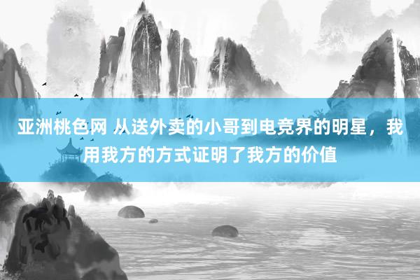 亚洲桃色网 从送外卖的小哥到电竞界的明星，我用我方的方式证明了我方的价值