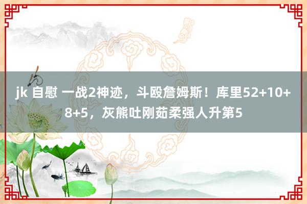 jk 自慰 一战2神迹，斗殴詹姆斯！库里52+10+8+5，灰熊吐刚茹柔强人升第5